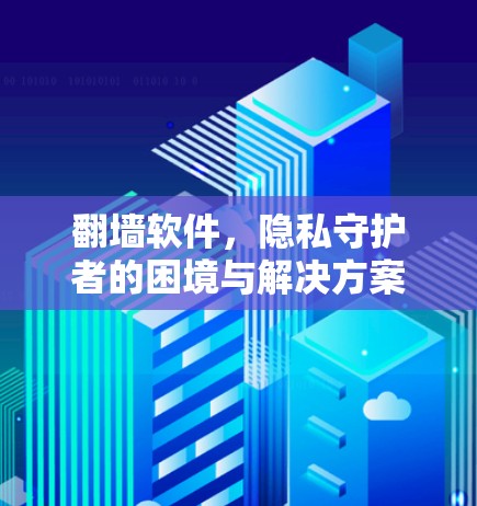 翻墙软件，隐私守护者的困境与解决方案