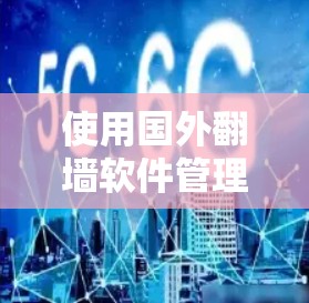 使用国外翻墙软件管理国内软件的过程可以分为以下几个步骤