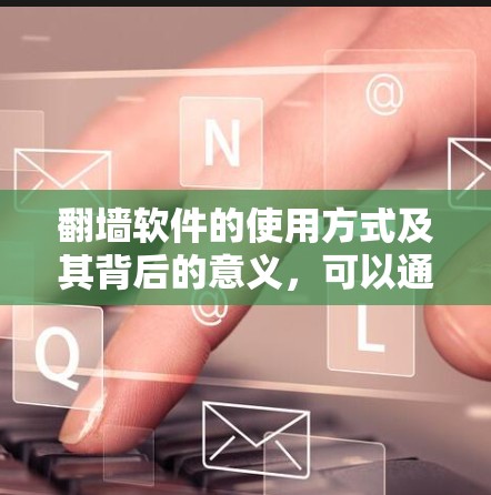 翻墙软件的使用方式及其背后的意义，可以通过以下步骤进行理解