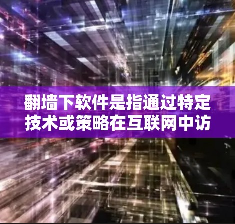 翻墙下软件是指通过特定技术或策略在互联网中访问不被允许的网站或资源，从而获取软件信息或资源。以下是一步步的指南，帮助您理解和使用翻墙下软件