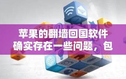 苹果的翻墙回国软件确实存在一些问题，包括法律风险、数据安全风险、隐私问题以及可能的法律后果等。以下是一些可能的问题和建议