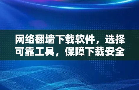网络翻墙下载软件，选择可靠工具，保障下载安全