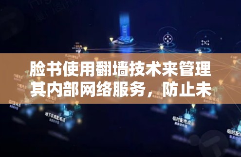 脸书使用翻墙技术来管理其内部网络服务，防止未经授权的访问和恶意软件的传播。如果您需要管理特定软件应用，可以使用脸书的防火墙来限制流量，或者通过其他安全措施来保护您的网络。以下是一些相关建议