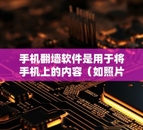 手机翻墙软件是用于将手机上的内容（如照片、视频、文档）下载到网络资源的工具。以下是对这些软件的详细介绍