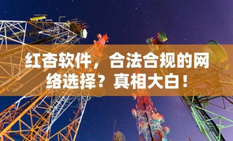 红杏软件，合法合规的网络选择？真相大白！