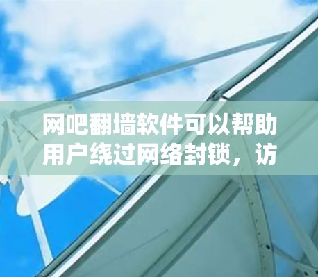 网吧翻墙软件可以帮助用户绕过网络封锁，访问无法直接访问的网站。以下是一步步的指南，帮助你找到适合的网吧翻墙软件