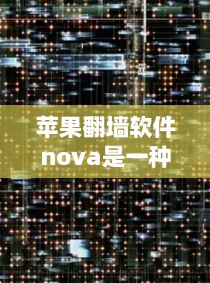 苹果翻墙软件nova是一种用于绕过苹果网络防火墙的工具，允许用户在苹果网络上访问互联网。以下是关于nova的详细介绍