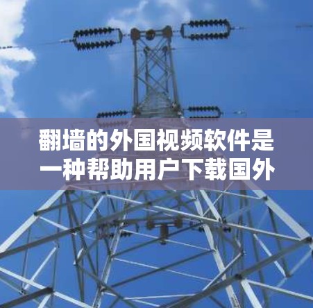 翻墙的外国视频软件是一种帮助用户下载国外视频的工具，通常通过密码或解锁方式实现。以下是一些常用的外国视频翻墙软件及其特点，供您参考
