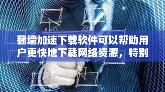 翻墙加速下载软件可以帮助用户更快地下载网络资源，特别是在网络被封锁或不兼容的情况下。以下是一些步骤和建议，帮助您找到适合自己的翻墙加速下载软件