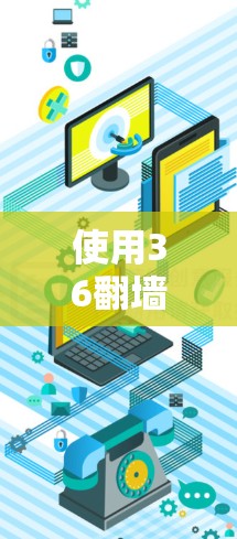 使用36翻墙软件翻墙互联网内容的步骤如下