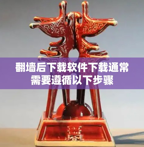 翻墙后下载软件下载通常需要遵循以下步骤