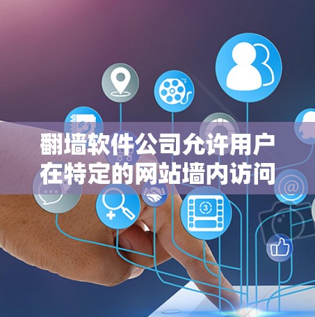 翻墙软件公司允许用户在特定的网站墙内访问网页或下载文件。这些公司通常提供免费或试用功能，但用户需要根据具体情况和意愿选择是否使用这些工具。以下是一些常见的翻墙软件公司
