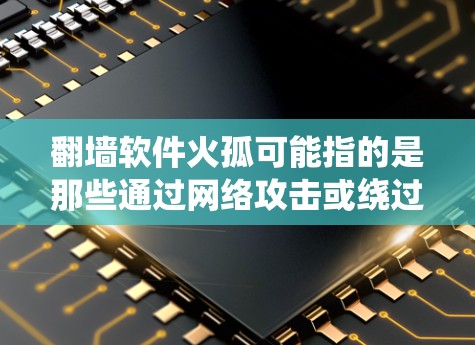 翻墙软件火孤可能指的是那些通过网络攻击或绕过网络保护机制来访问用户或网络的工具。这些软件通常用于加密、伪装或破坏网络连接，导致网络攻击或网络不稳定