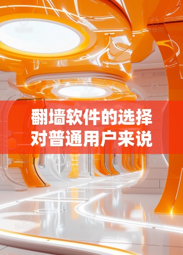 翻墙软件的选择对普通用户来说非常重要，因为它直接影响到网页内容的访问和下载。以下是一个有条理的建议，帮助用户找到适合自己的翻墙工具