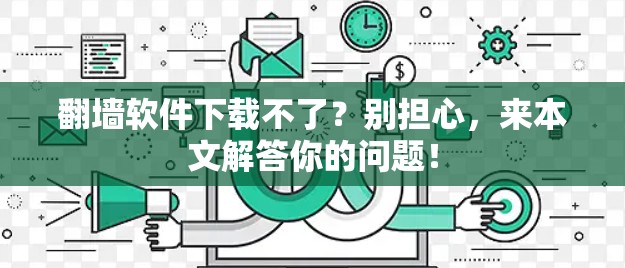 翻墙软件下载不了？别担心，来本文解答你的问题！