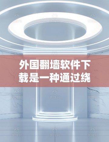 外国翻墙软件下载是一种通过绕过中国的网络审查，允许用户访问外国网站的软件。虽然这些软件通常不会被中国法律直接限制，但某些软件可能被视为恶意软件。以下是几种常见的下载方式