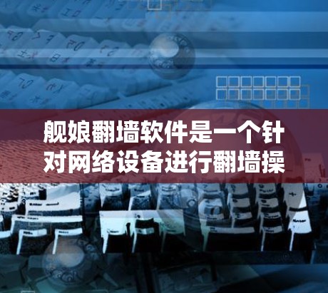 舰娘翻墙软件是一个针对网络设备进行翻墙操作的软件，通常用于修复或处理网络设备中的翻墙错误。以下是对舰娘翻墙软件的详细说明