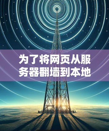 为了将网页从服务器翻墙到本地服务器，以下是一些免费软件的推荐，以及它们的功能和使用方法
