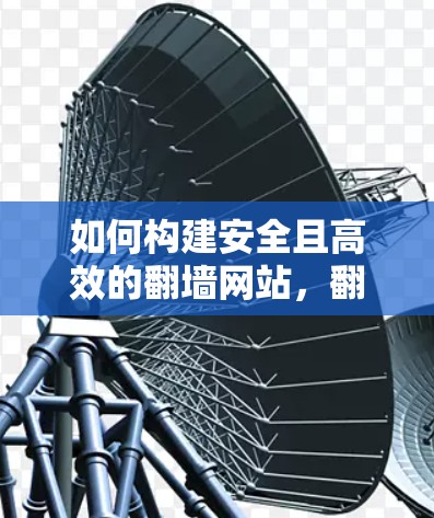 如何构建安全且高效的翻墙网站，翻墙代理软件解决方案