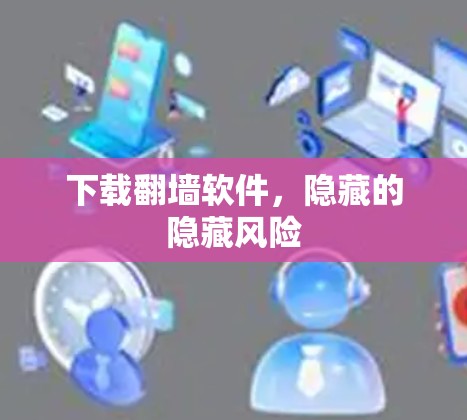 下载翻墙软件，隐藏的隐藏风险