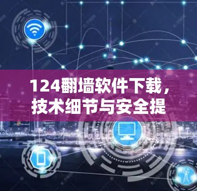 124翻墙软件下载，技术细节与安全提示