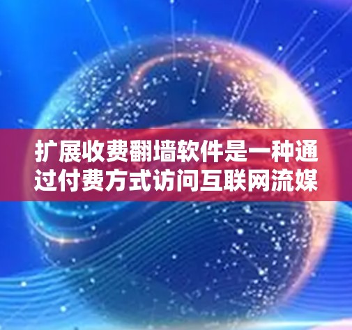 扩展收费翻墙软件是一种通过付费方式访问互联网流媒体内容的工具，广泛应用于视频、直播、游戏等需求的用户。以下是关于扩展收费翻墙软件的详细分析