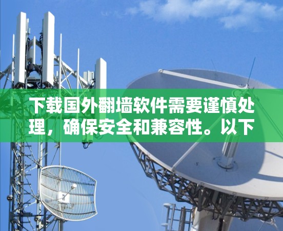 下载国外翻墙软件需要谨慎处理，确保安全和兼容性。以下是一个详细的步骤指南