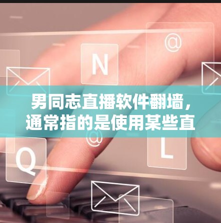男同志直播软件翻墙，通常指的是使用某些直播软件或工具（如Windows的Wsh）来实现远程登录和数据传输，类似于翻墙。以下是一些关于如何使用Wsh进行直播的具体方法