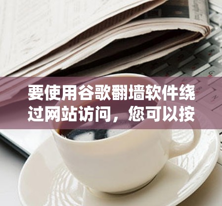 要使用谷歌翻墙软件绕过网站访问，您可以按照以下步骤进行