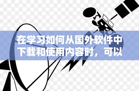 在学习如何从国外软件中下载和使用内容时，可以按照以下步骤进行