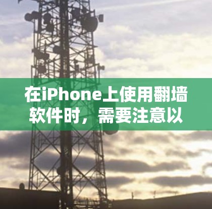 在iPhone上使用翻墙软件时，需要注意以下几点