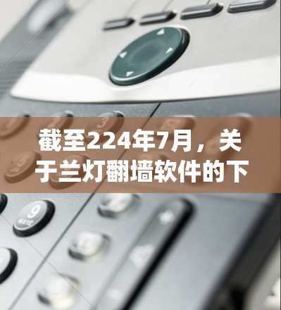 截至224年7月，关于兰灯翻墙软件的下载信息非常有限。首先，您提到的兰灯（LanZhang）是一个常见的网络行为，指的是通过网络手段复制、篡改他人身份等违法行为。因此，您可能是在测试或开玩笑