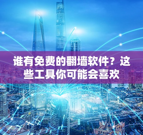 谁有免费的翻墙软件？这些工具你可能会喜欢