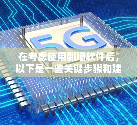 在考虑使用翻墙软件后，以下是一些关键步骤和建议
