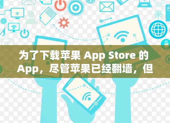 为了下载苹果 App Store 的 App，尽管苹果已经翻墙，但可以通过以下步骤进行下载并安装