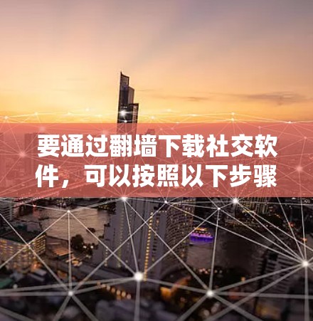要通过翻墙下载社交软件，可以按照以下步骤进行