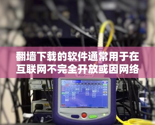翻墙下载的软件通常用于在互联网不完全开放或因网络问题无法访问的环境中下载文件。以下是一些常见的软件类型和推荐，帮助您找到适合的下载软件