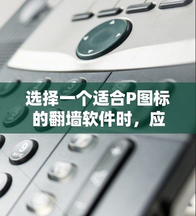 选择一个适合P图标的翻墙软件时，应综合考虑功能、安全性、兼容性和用户偏好。以下是一步步的建议