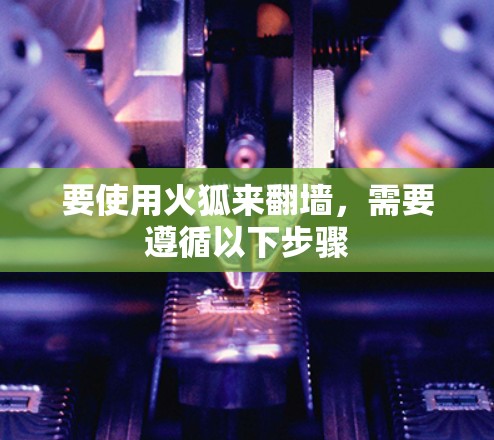 要使用火狐来翻墙，需要遵循以下步骤