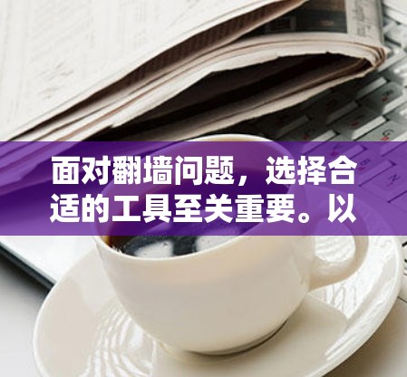 面对翻墙问题，选择合适的工具至关重要。以下是一些综合考虑后最有用且易用的翻墙软件推荐，帮助你有效解决网络问题