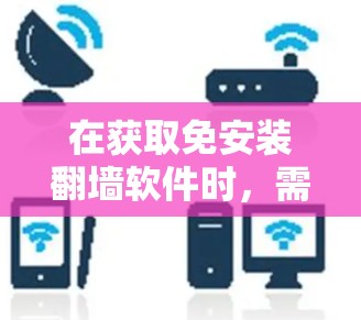 在获取免安装翻墙软件时，需要考虑软件的兼容性、注册流程以及使用限制。以下是一些常见且免费的免安装翻墙软件推荐，供您参考