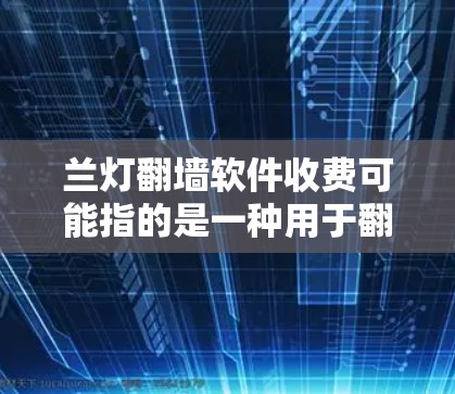 兰灯翻墙软件收费可能指的是一种用于翻墙的软件或服务，如兰灯云翻墙等。如果这是一个具体的软件或服务，收费模式可能包括以下内容