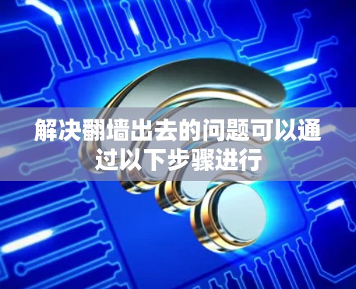 解决翻墙出去的问题可以通过以下步骤进行