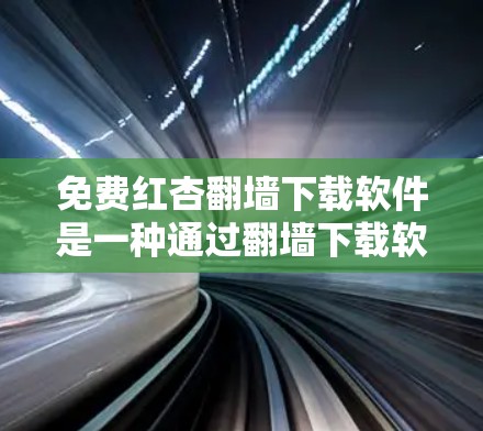 免费红杏翻墙下载软件是一种通过翻墙下载软件或文件的工具，通常不需要登录即可下载。以下是对该问题的分步解答