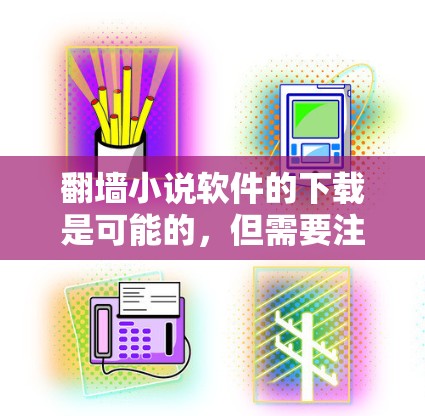 翻墙小说软件的下载是可能的，但需要注意以下几点