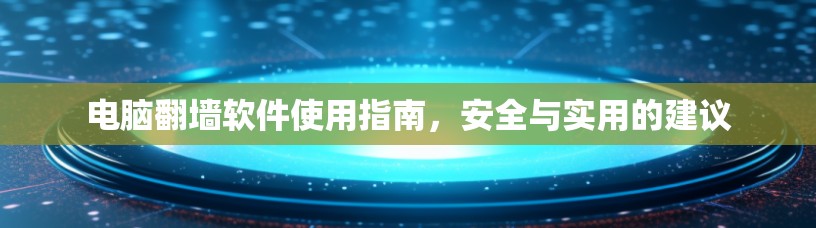电脑翻墙软件使用指南，安全与实用的建议