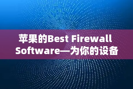 苹果的Best Firewall Software—为你的设备选择最合适的翻墙解决方案
