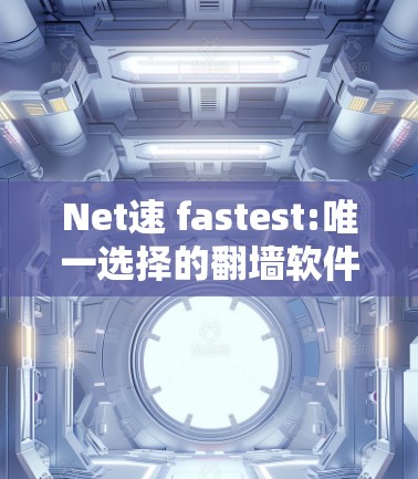 Net速 fastest:唯一选择的翻墙软件