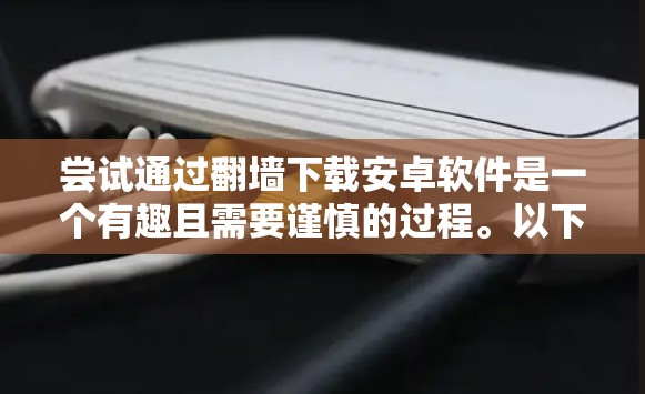 尝试通过翻墙下载安卓软件是一个有趣且需要谨慎的过程。以下是详细的步骤指南，帮助你有效地完成这个任务