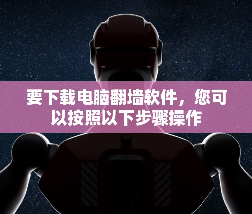 要下载电脑翻墙软件，您可以按照以下步骤操作